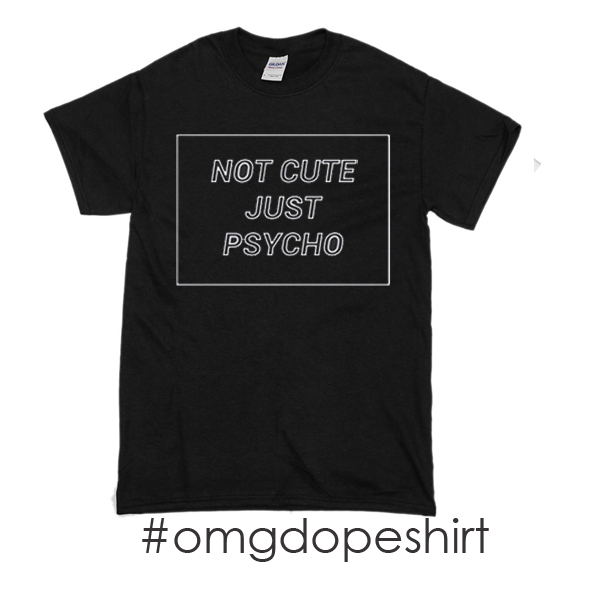 not cute just psycho t-shirt not cute just psycho t-shirt