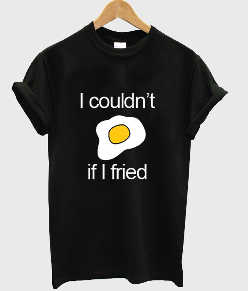 I Couldn't if I fried T-shirt