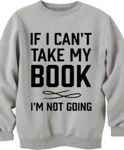 If I Can't Take My Book I'm Not Going Sweatshirt