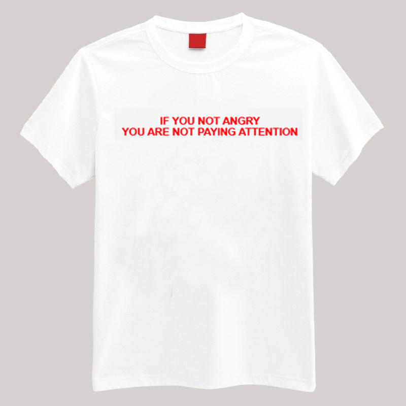 If You Are Not Angry You Are Not Paying Attention T-shirt