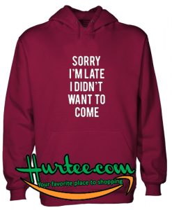 Sorry I'm Late I Didn't Want To Come Hoodie