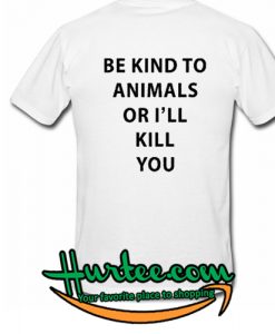 Be Kind To Animals Or I'll Kill You T Shirt back