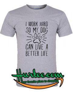 I Work Hard so My Dog Can Live a Better Life T-Shirt
