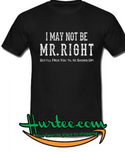 I may not be Mr right But I’ll fuck you till he shows up shirt
