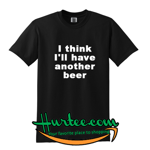 I Think I'll Have Another Beer T Shirt