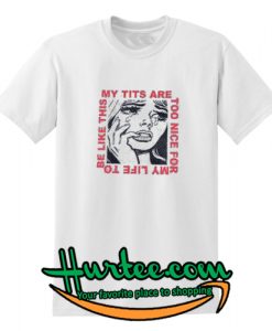 My Tits Are Too Nice For My Life to Be Like This T-Shirt