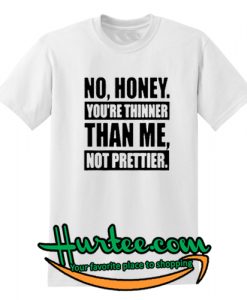 No Honey You're Thinner Than Me Not Prettier T Shirt