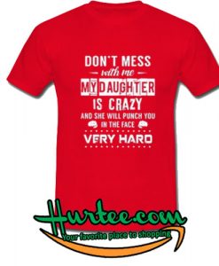Don’t mess with me my daughter is crazy and she will punch you in the face very hard shirt