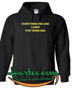 Everything You Like I lIked FIve Years Ago hoodie