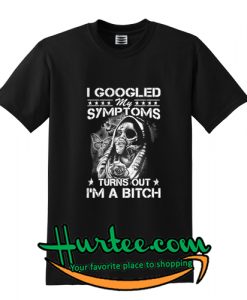 I Googled my symptoms turns out I'm a bitch T-Shirt