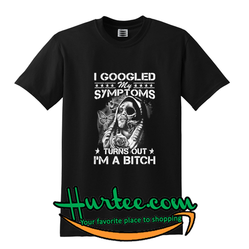 I Googled my symptoms turns out I'm a bitch T-Shirt