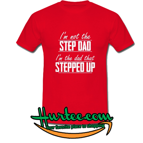 I'm not the step dad I'm the dad that stepped up T-SHIRT
