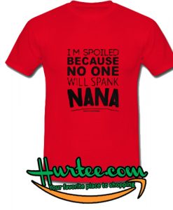 Im spoiled because no one will spank nana shirt