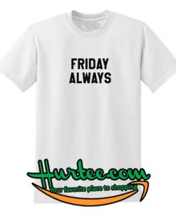 Friday Always T Shirt