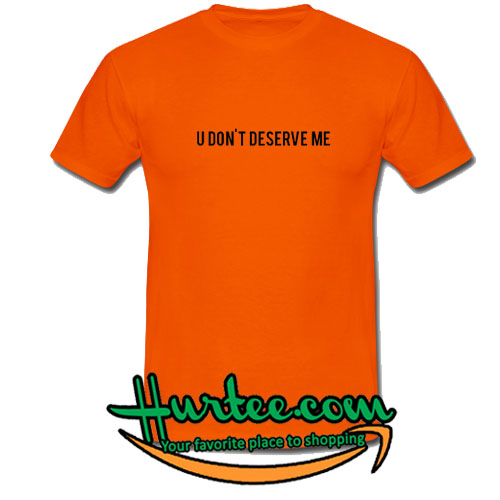 U Don't Deserve Me T-Shirt