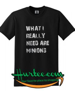 What I Really Need Are Minions T Shirt