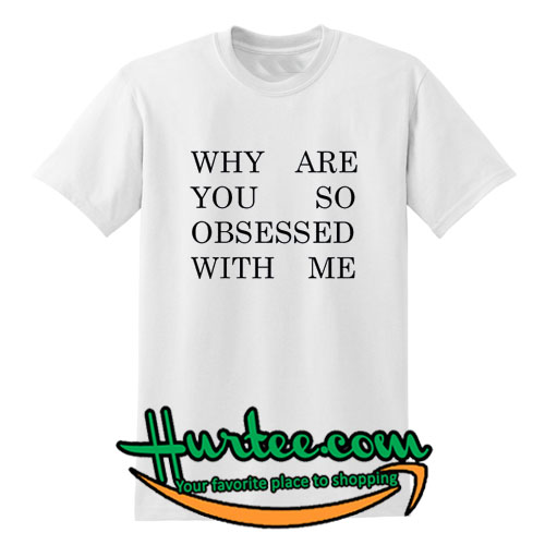 Why Are You So Obsessed With Me T Shirt