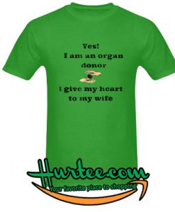 Yes I am an organ donor I give my heart to my wife t shirt