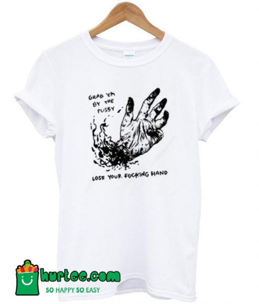 Grab Em By The Pussy Lose Your Fucking Hand T-Shirt