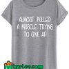 Almost Pulled A Muscle Trying To Give AF T shirt