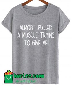 Almost Pulled A Muscle Trying To Give AF T shirt