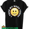 I Took My Meds Today T Shirt
