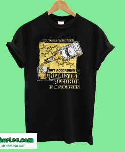 Not To Get Technical But According To Chemistry Alcohol Is A Solution T shirt