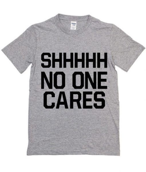 Shhhhh No One Cares T shirt