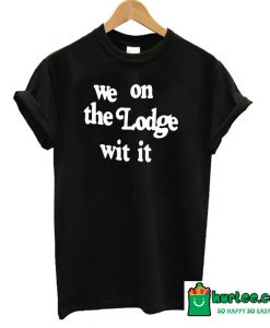 We On The Lodge Wit It T-Shirt