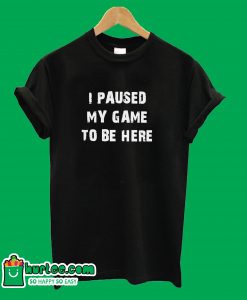 I Paused My Game To Be Here T-Shirt
