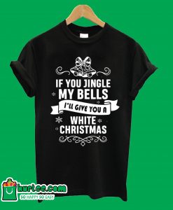 If You Jingle My Bells I'll Give You A white Christmas T-Shirt