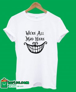 We're All Mad Here T-Shirt