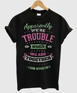Apparently We’re Trouble When We Are Together Who Knew T Shirt