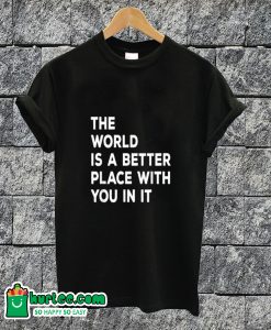 The World is A Better Place With You In It T-shirt