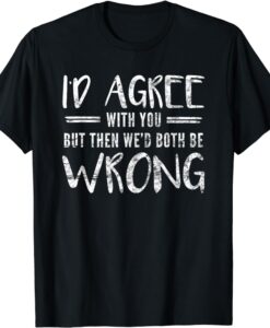 I'd Agree With You But Then We'd Both Be Wrong T-Shirt SD